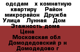 одсдам 2-х комнатную квартиру  › Район ­ микрорайон  Дружба  › Улица ­ Лунная › Дом ­ 11 › Этажность дома ­ 8 › Цена ­ 28 000 - Московская обл., Домодедовский р-н, Домодедово г. Недвижимость » Квартиры аренда   